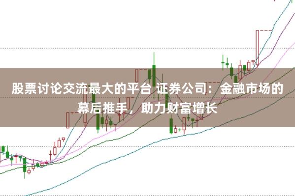 股票讨论交流最大的平台 证券公司：金融市场的幕后推手，助力财富增长