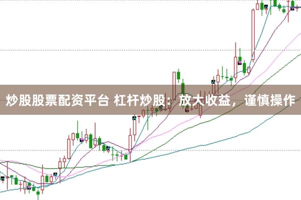 炒股股票配资平台 杠杆炒股：放大收益，谨慎操作
