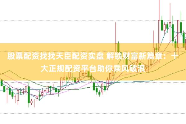 股票配资找找天臣配资实盘 解锁财富新篇章：十大正规配资平台助你乘风破浪
