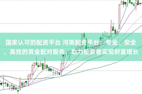 国家认可的配资平台 河南配资平台：专业、安全、高效的资金配对服务，助力投资者实现财富增长
