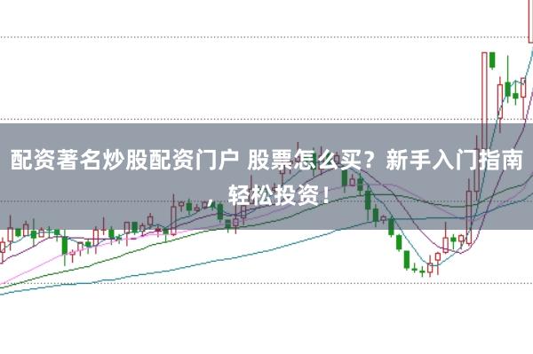 配资著名炒股配资门户 股票怎么买？新手入门指南，轻松投资！