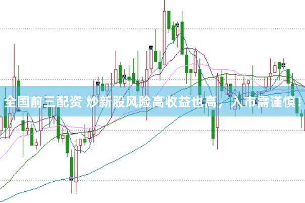 全国前三配资 炒新股风险高收益也高，入市需谨慎！