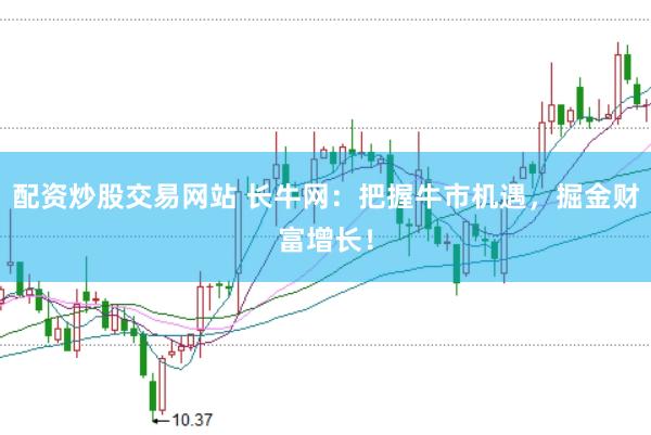 配资炒股交易网站 长牛网：把握牛市机遇，掘金财富增长！