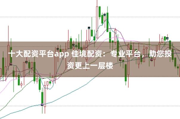 十大配资平台app 佳境配资：专业平台，助您投资更上一层楼
