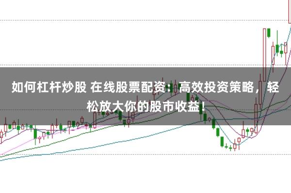 如何杠杆炒股 在线股票配资：高效投资策略，轻松放大你的股市收益！