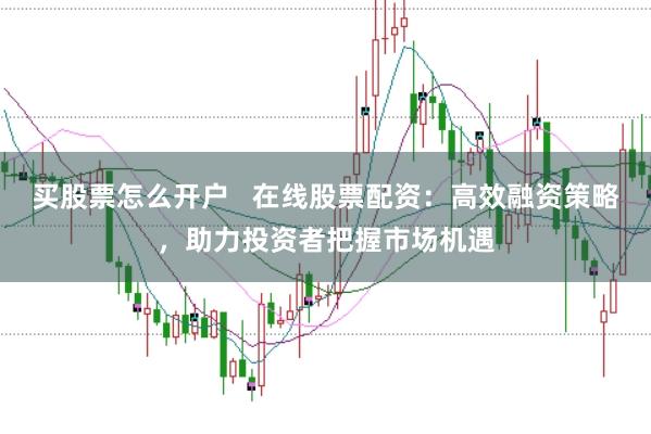 买股票怎么开户   在线股票配资：高效融资策略，助力投资者把握市场机遇