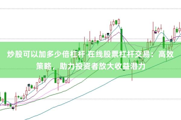 炒股可以加多少倍杠杆 在线股票杠杆交易：高效策略，助力投资者放大收益潜力