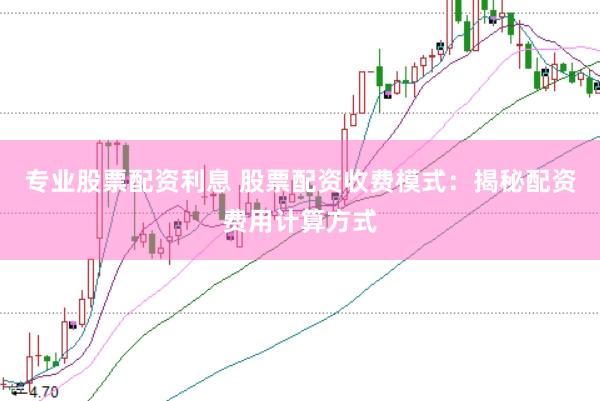 专业股票配资利息 股票配资收费模式：揭秘配资费用计算方式