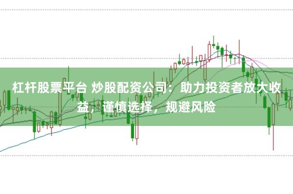 杠杆股票平台 炒股配资公司：助力投资者放大收益，谨慎选择，规避风险