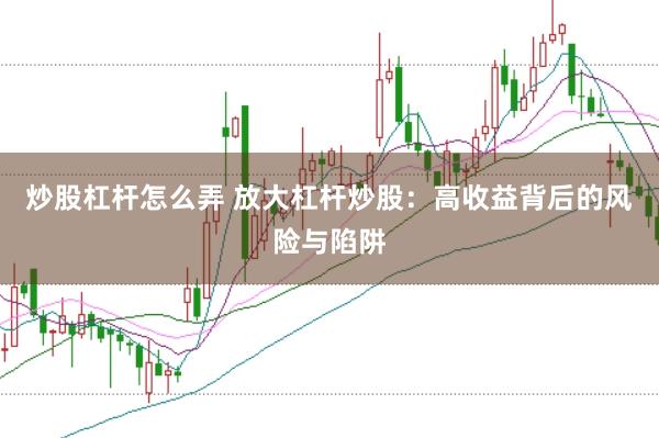 炒股杠杆怎么弄 放大杠杆炒股：高收益背后的风险与陷阱