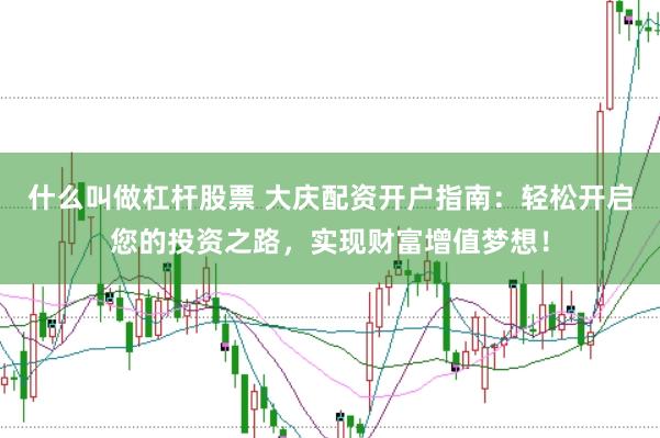 什么叫做杠杆股票 大庆配资开户指南：轻松开启您的投资之路，实现财富增值梦想！