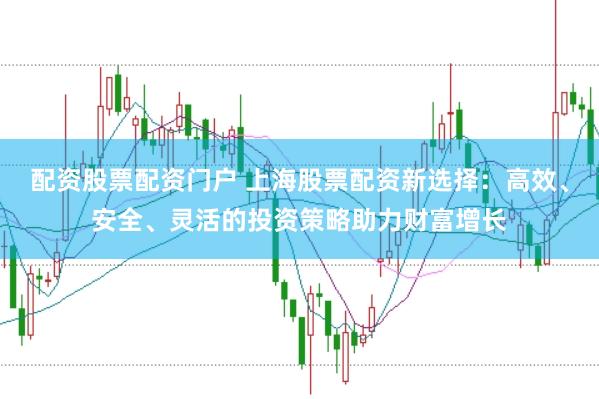 配资股票配资门户 上海股票配资新选择：高效、安全、灵活的投资策略助力财富增长