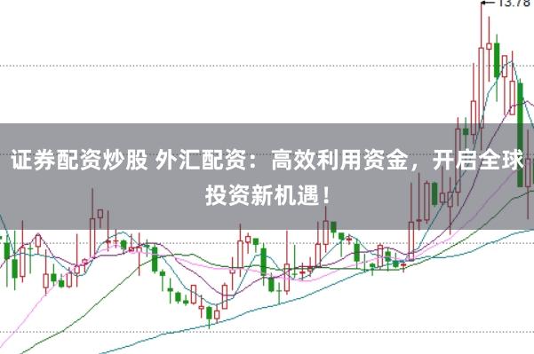 证券配资炒股 外汇配资：高效利用资金，开启全球投资新机遇！