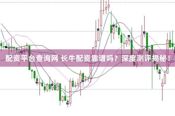 配资平台查询网 长牛配资靠谱吗？深度测评揭秘！