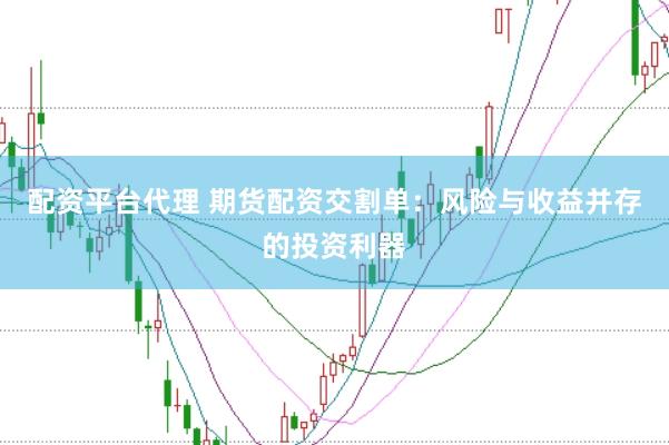 配资平台代理 期货配资交割单：风险与收益并存的投资利器
