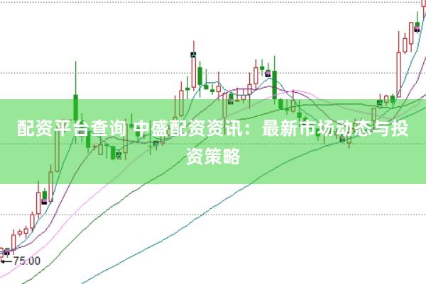 配资平台查询 中盛配资资讯：最新市场动态与投资策略