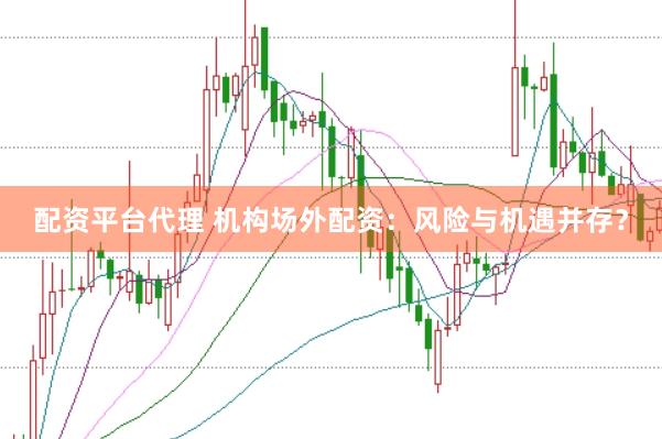 配资平台代理 机构场外配资：风险与机遇并存？