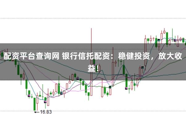 配资平台查询网 银行信托配资：稳健投资，放大收益！