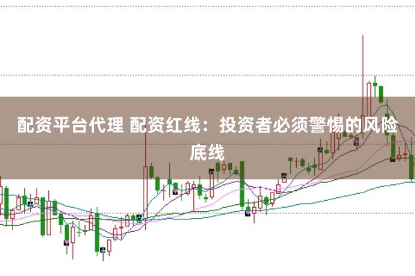 配资平台代理 配资红线：投资者必须警惕的风险底线