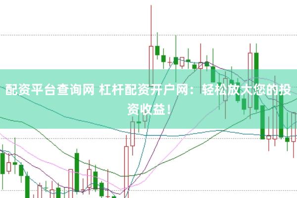 配资平台查询网 杠杆配资开户网：轻松放大您的投资收益！