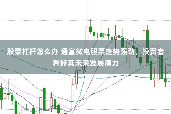 股票杠杆怎么办 通富微电股票走势强劲，投资者看好其未来发展潜力