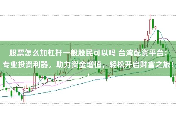 股票怎么加杠杆一般股民可以吗 台湾配资平台：专业投资利器，助力资金增值，轻松开启财富之旅！