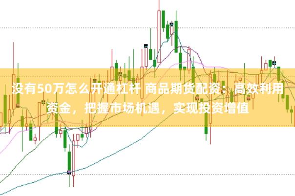 没有50万怎么开通杠杆 商品期货配资：高效利用资金，把握市场机遇，实现投资增值