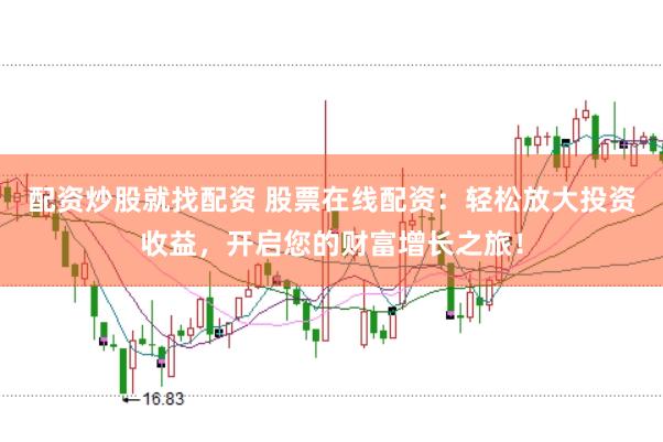配资炒股就找配资 股票在线配资：轻松放大投资收益，开启您的财富增长之旅！
