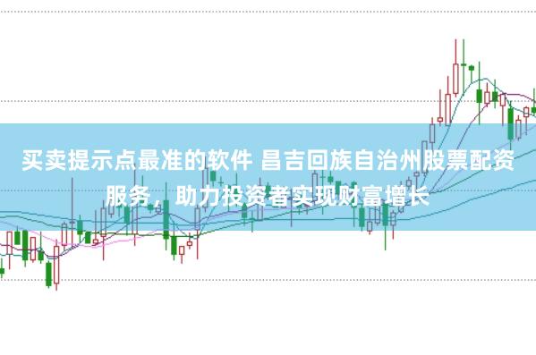 买卖提示点最准的软件 昌吉回族自治州股票配资服务，助力投资者实现财富增长