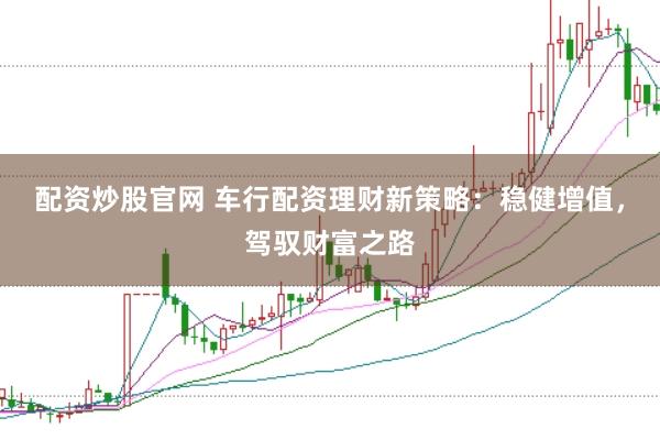 配资炒股官网 车行配资理财新策略：稳健增值，驾驭财富之路