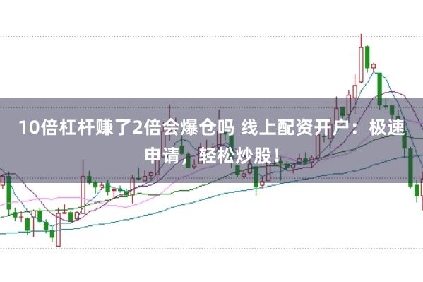 10倍杠杆赚了2倍会爆仓吗 线上配资开户：极速申请，轻松炒股！