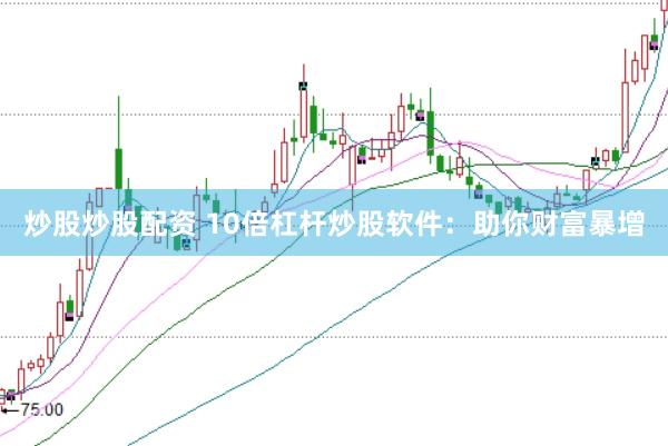 炒股炒股配资 10倍杠杆炒股软件：助你财富暴增