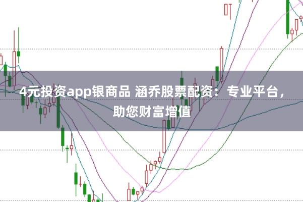 4元投资app银商品 涵乔股票配资：专业平台，助您财富增值