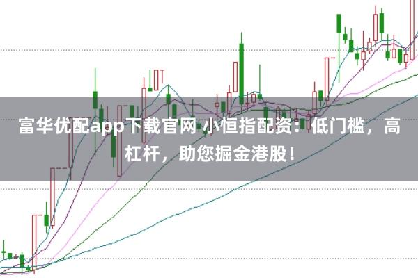 富华优配app下载官网 小恒指配资：低门槛，高杠杆，助您掘金港股！