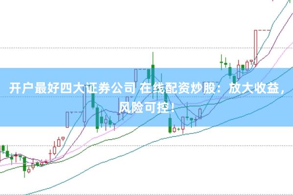 开户最好四大证券公司 在线配资炒股：放大收益，风险可控！