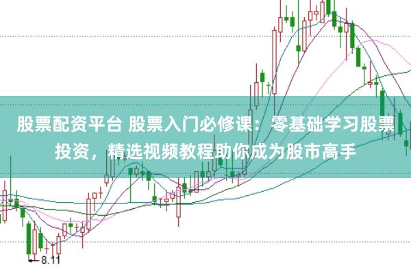 股票配资平台 股票入门必修课：零基础学习股票投资，精选视频教程助你成为股市高手