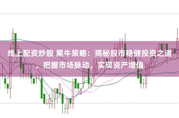 线上配资炒股 黑牛策略：揭秘股市稳健投资之道，把握市场脉动，实现资产增值