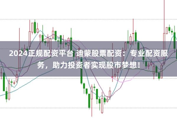 2024正规配资平台 迪蒙股票配资：专业配资服务，助力投资者实现股市梦想！