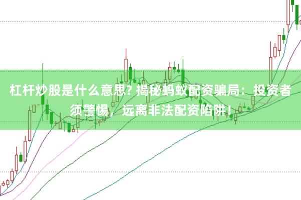 杠杆炒股是什么意思? 揭秘蚂蚁配资骗局：投资者须警惕，远离非法配资陷阱！