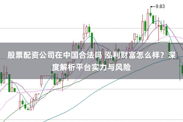 股票配资公司在中国合法吗 泓利财富怎么样？深度解析平台实力与风险