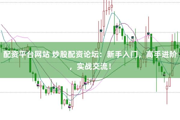 配资平台网站 炒股配资论坛：新手入门，高手进阶，实战交流！