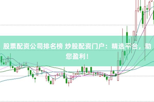 股票配资公司排名榜 炒股配资门户：精选平台，助您盈利！