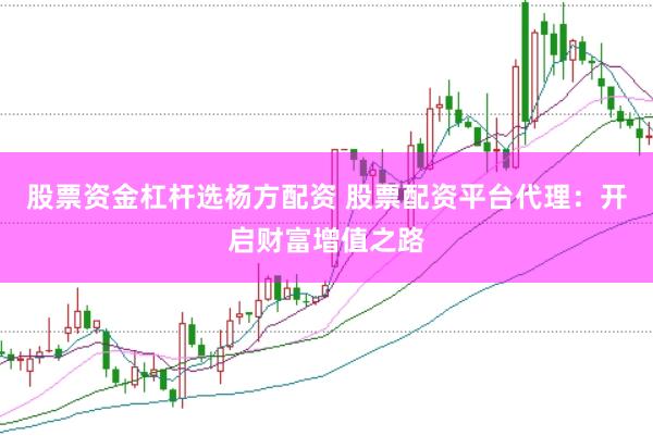 股票资金杠杆选杨方配资 股票配资平台代理：开启财富增值之路