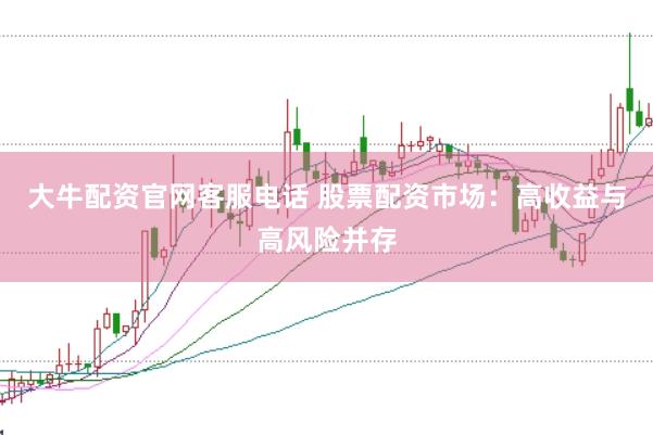 大牛配资官网客服电话 股票配资市场：高收益与高风险并存