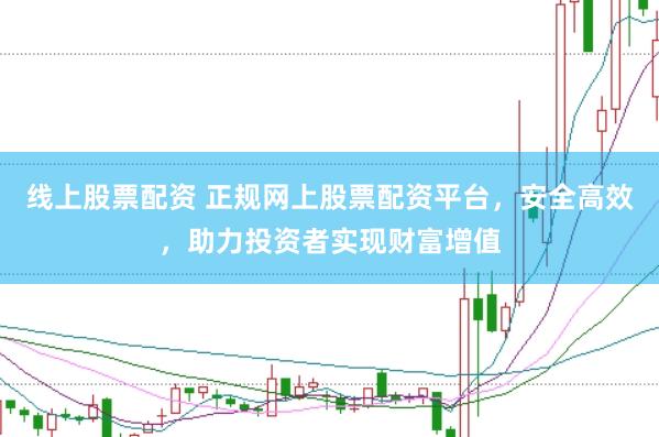 线上股票配资 正规网上股票配资平台，安全高效，助力投资者实现财富增值