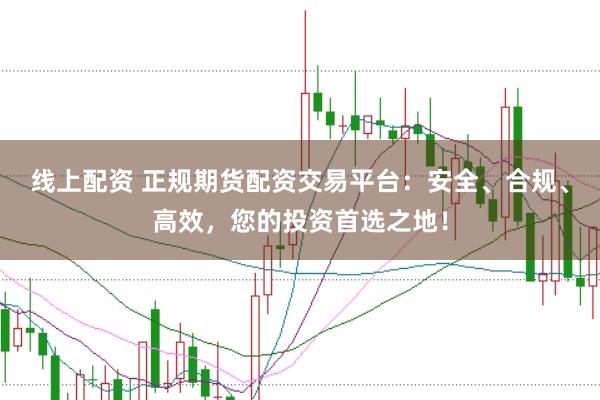 线上配资 正规期货配资交易平台：安全、合规、高效，您的投资首选之地！
