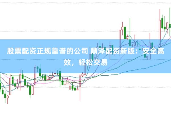 股票配资正规靠谱的公司 鼎泽配资新版：安全高效，轻松交易