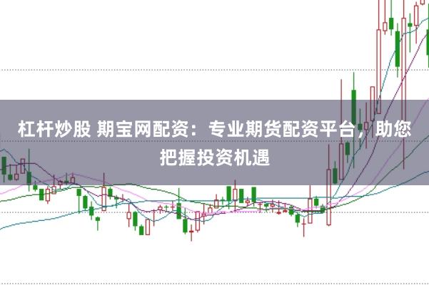 杠杆炒股 期宝网配资：专业期货配资平台，助您把握投资机遇