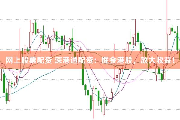 网上股票配资 深港通配资：掘金港股，放大收益！