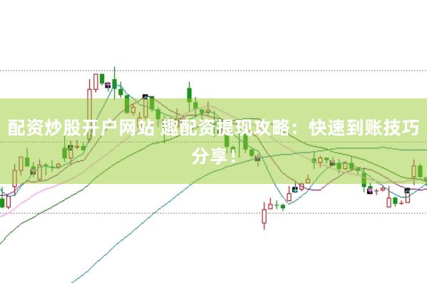 配资炒股开户网站 趣配资提现攻略：快速到账技巧分享！